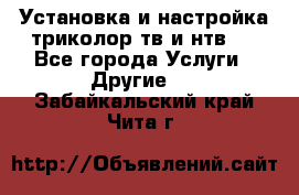 Установка и настройка триколор тв и нтв   - Все города Услуги » Другие   . Забайкальский край,Чита г.